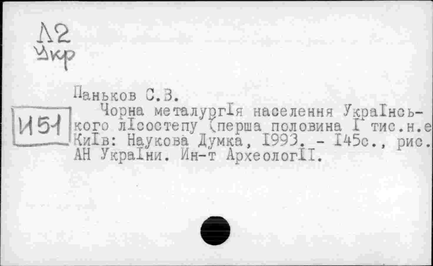 ﻿А2
Паньков 0.3.
j Чорна металургія населення Украінсь-И 54 ікого лісостепу вперта половина Гтис.н.е І_____-Київ: Наукова Думка, 1993. - І45с., рис.
АН України. Ин-т Археології.